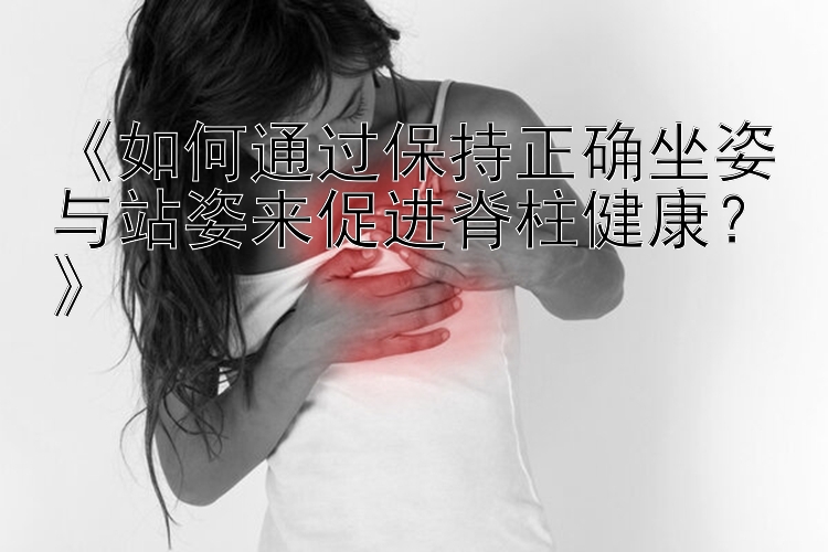 《如何通过保持正确坐姿与站姿来促进脊柱健康？》