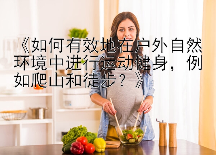 《如何有效地在户外自然环境中进行运动健身，例如爬山和徒步？》