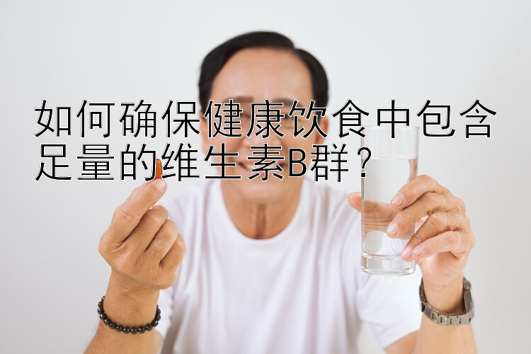 如何确保健康饮食中包含足量的维生素B群？