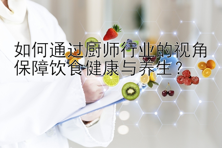 如何通过厨师行业的视角保障饮食健康与养生？