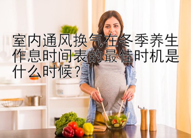 室内通风换气在冬季养生作息时间表的最佳时机是什么时候？