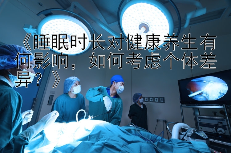 《睡眠时长对健康养生有何影响，如何考虑个体差异？》