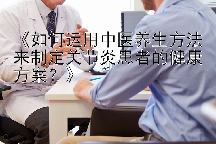 《如何运用中医养生方法来制定关节炎患者的健康方案？》