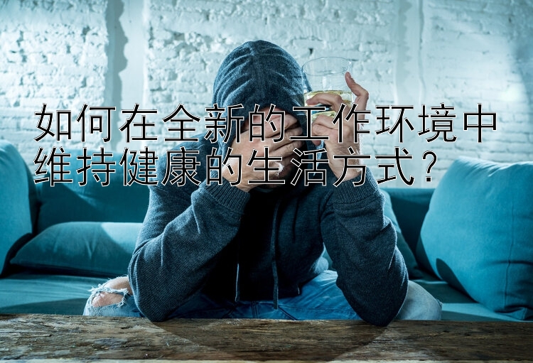 如何在全新的工作环境中维持健康的生活方式？