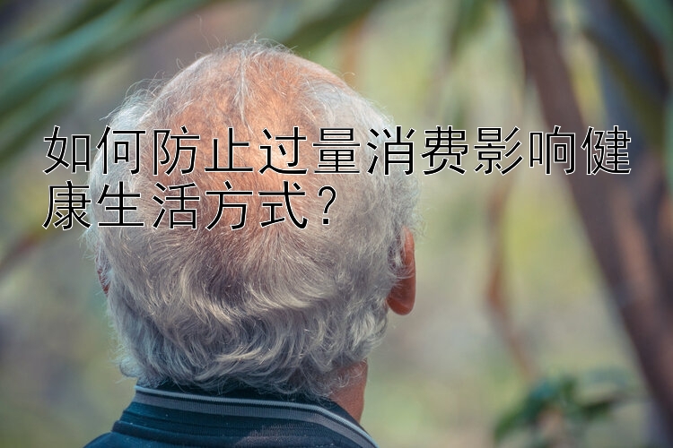 如何防止过量消费影响健康生活方式？