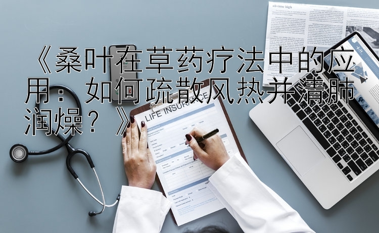 《桑叶在草药疗法中的应用：如何疏散风热并清肺润燥？》