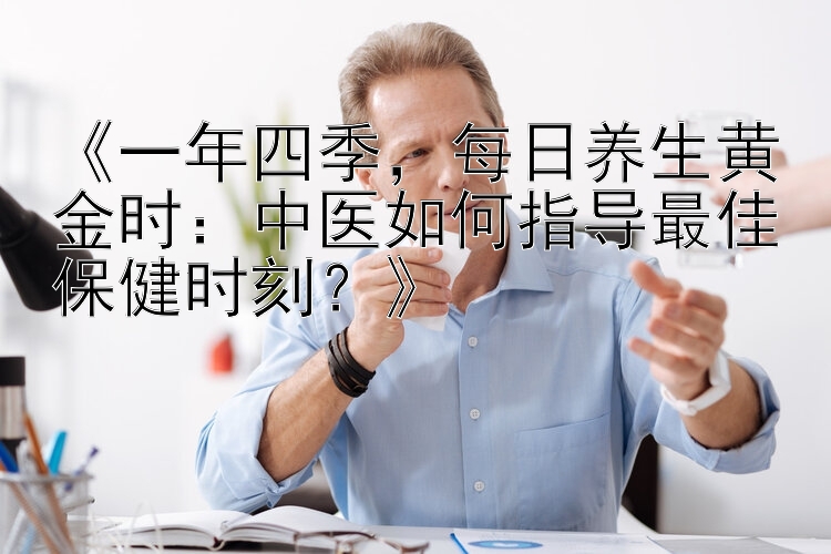 《一年四季，每日养生黄金时：中医如何指导最佳保健时刻？》