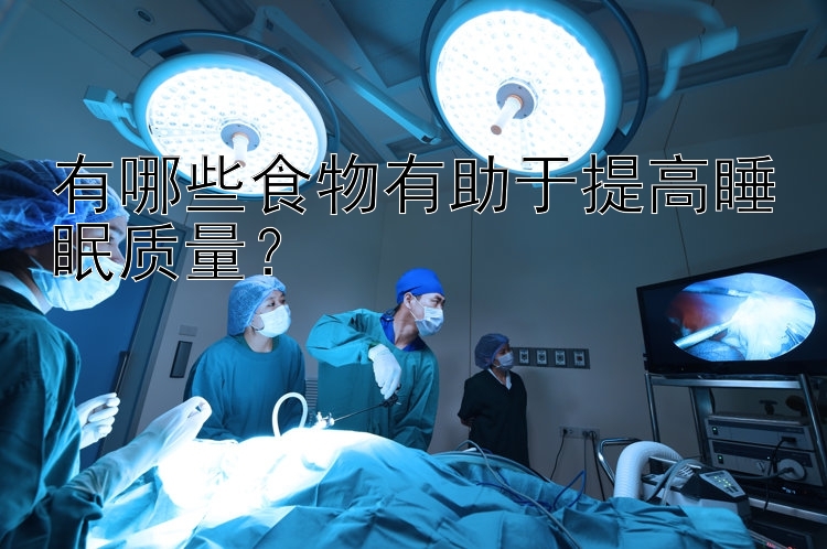 有哪些食物有助于提高睡眠质量？