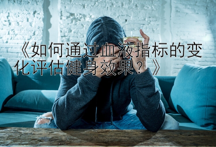 《如何通过血液指标的变化评估健身效果？》