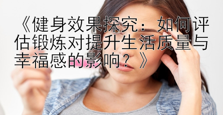 《健身效果探究：如何评估锻炼对提升生活质量与幸福感的影响？》