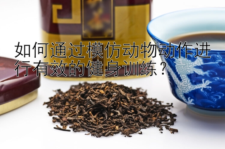 如何通过模仿动物动作进行有效的健身训练？