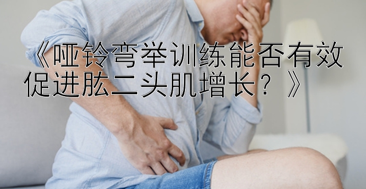 《哑铃弯举训练能否有效促进肱二头肌增长？》