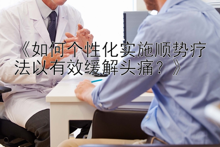 《如何个性化实施顺势疗法以有效缓解头痛？》