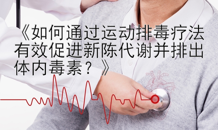 《如何通过运动排毒疗法有效促进新陈代谢并排出体内毒素？》