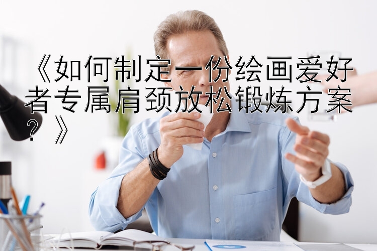 《如何制定一份绘画爱好者专属肩颈放松锻炼方案？》