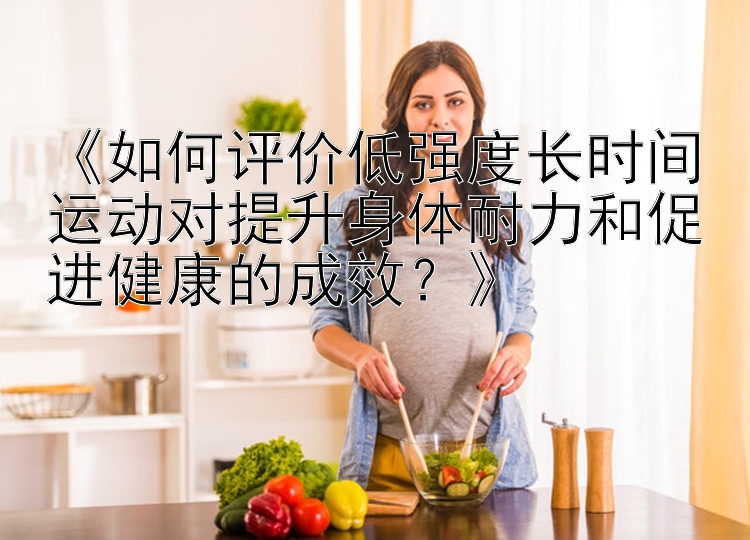 《如何评价低强度长时间运动对提升身体耐力和促进健康的成效？》