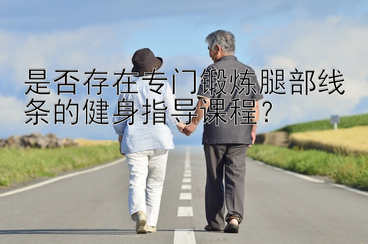 是否存在专门锻炼腿部线条的健身指导课程？