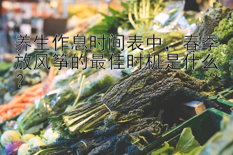 养生作息时间表中，春季放风筝的最佳时机是什么？