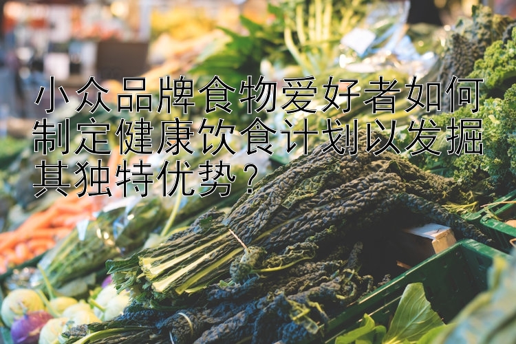 小众品牌食物爱好者如何制定健康饮食计划以发掘其独特优势？