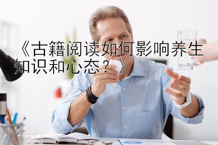 《古籍阅读如何影响养生知识和心态？》