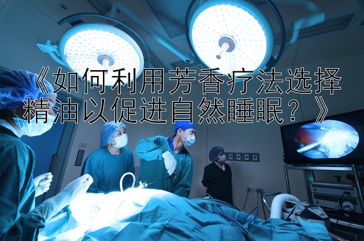 《如何利用芳香疗法选择精油以促进自然睡眠？》