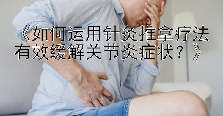 《如何运用针灸推拿疗法有效缓解关节炎症状？》