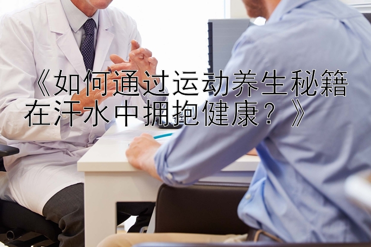 《如何通过运动养生秘籍在汗水中拥抱健康？》