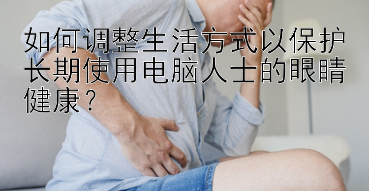 如何调整生活方式以保护长期使用电脑人士的眼睛健康？