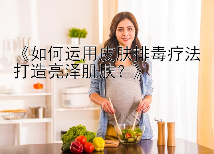 《如何运用皮肤排毒疗法打造亮泽肌肤？》