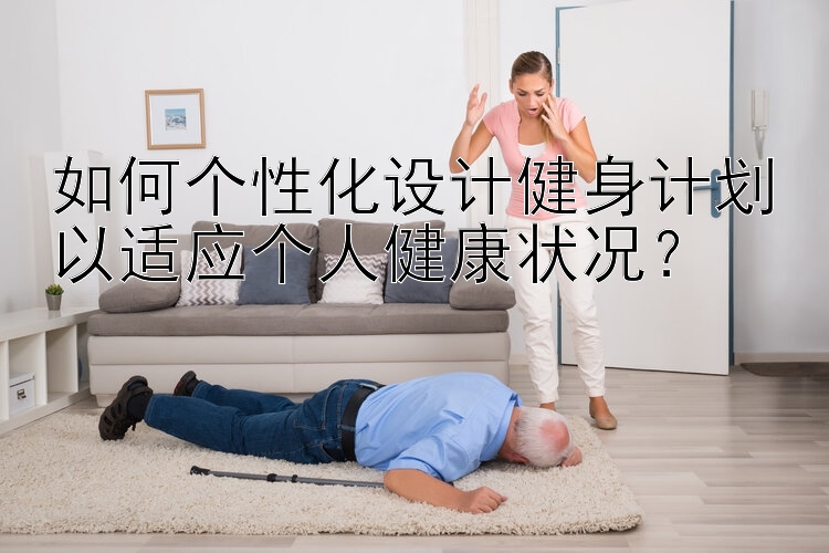 如何个性化设计健身计划以适应个人健康状况？