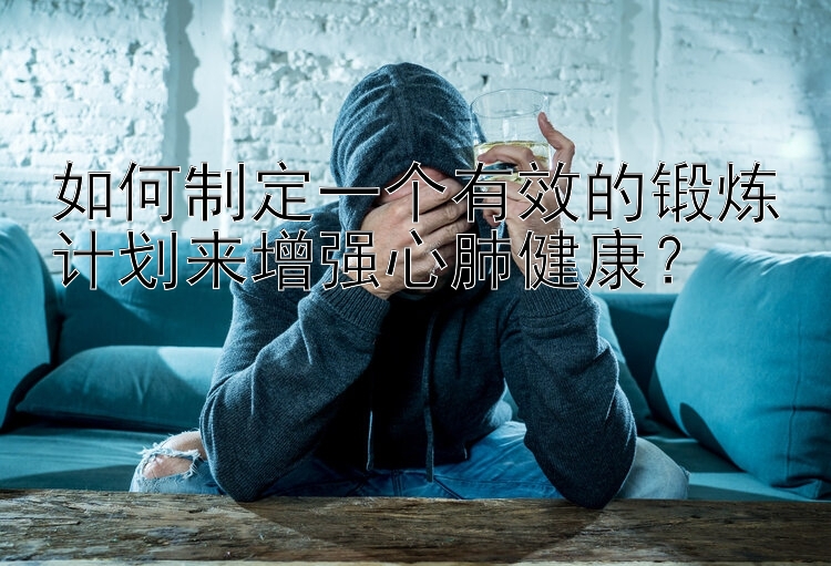 如何制定一个有效的锻炼计划来增强心肺健康？