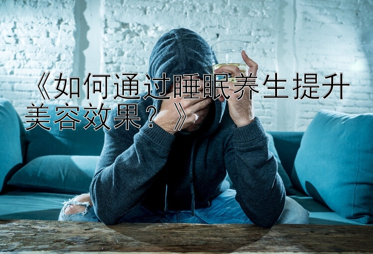 《如何通过睡眠养生提升美容效果？》