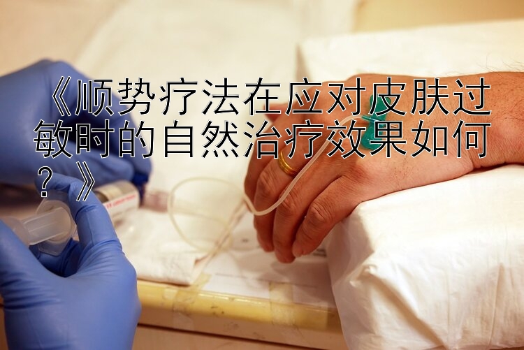 《顺势疗法在应对皮肤过敏时的自然治疗效果如何？》