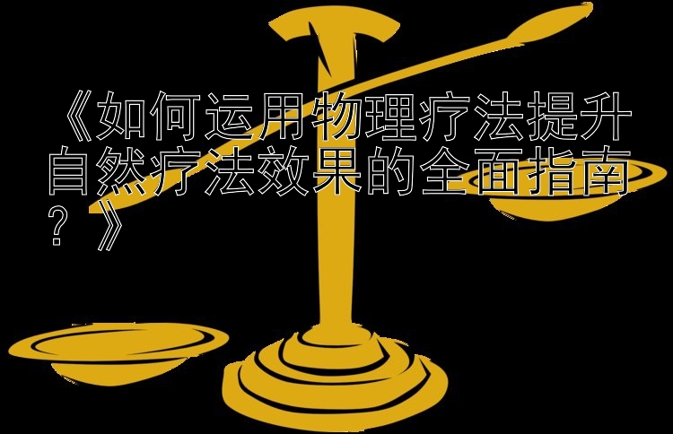 《如何运用物理疗法提升自然疗法效果的全面指南？》