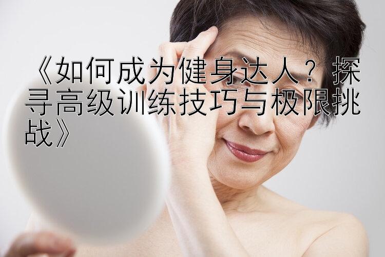 《如何成为健身达人？探寻高级训练技巧与极限挑战》