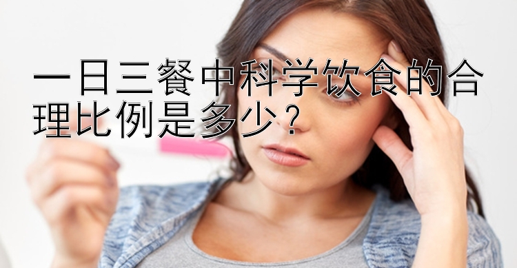 一日三餐中科学饮食的合理比例是多少？