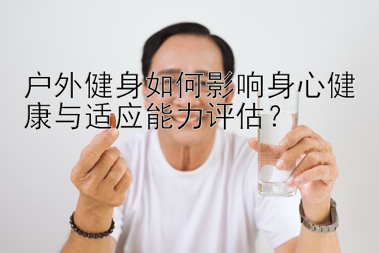 户外健身如何影响身心健康与适应能力评估？