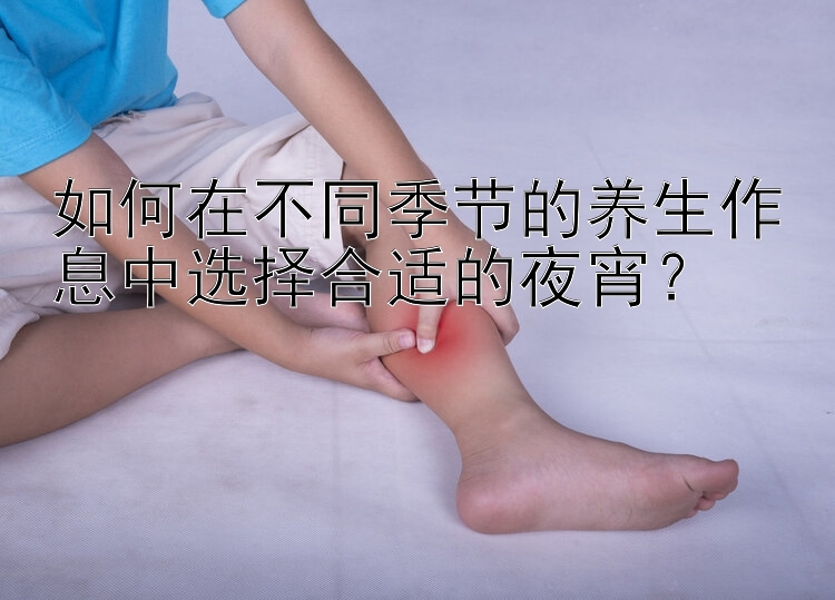 如何在不同季节的养生作息中选择合适的夜宵？