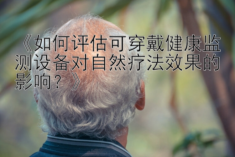 《如何评估可穿戴健康监测设备对自然疗法效果的影响？》