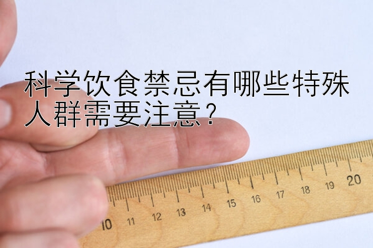 科学饮食禁忌有哪些特殊人群需要注意？