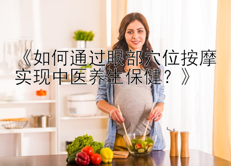 《如何通过眼部穴位按摩实现中医养生保健？》