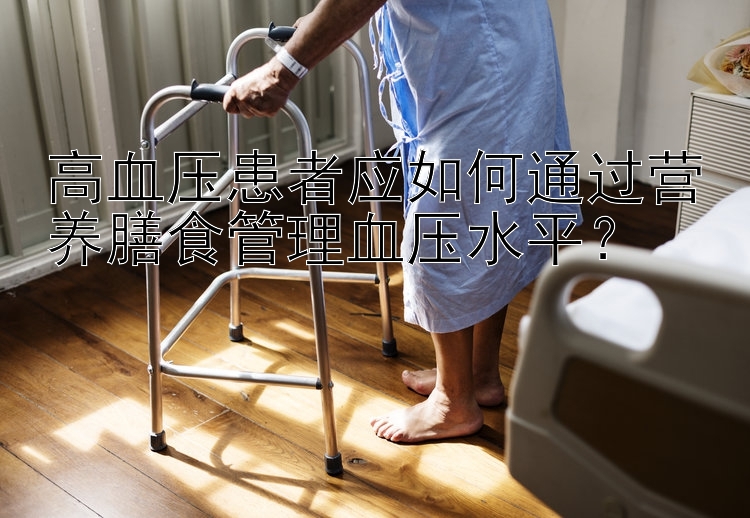 高血压患者应如何通过营养膳食管理血压水平？