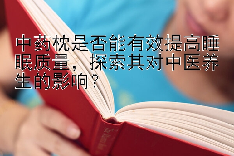 中药枕是否能有效提高睡眠质量，探索其对中医养生的影响？