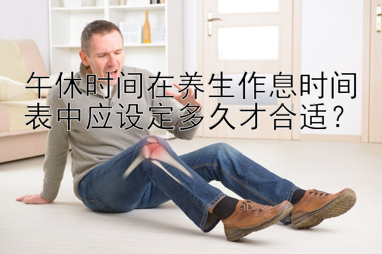 午休时间在养生作息时间表中应设定多久才合适？