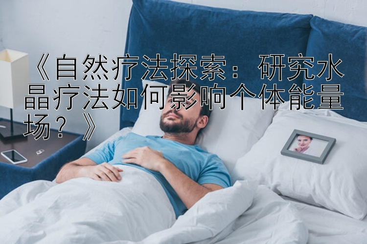 《自然疗法探索：研究水晶疗法如何影响个体能量场？》