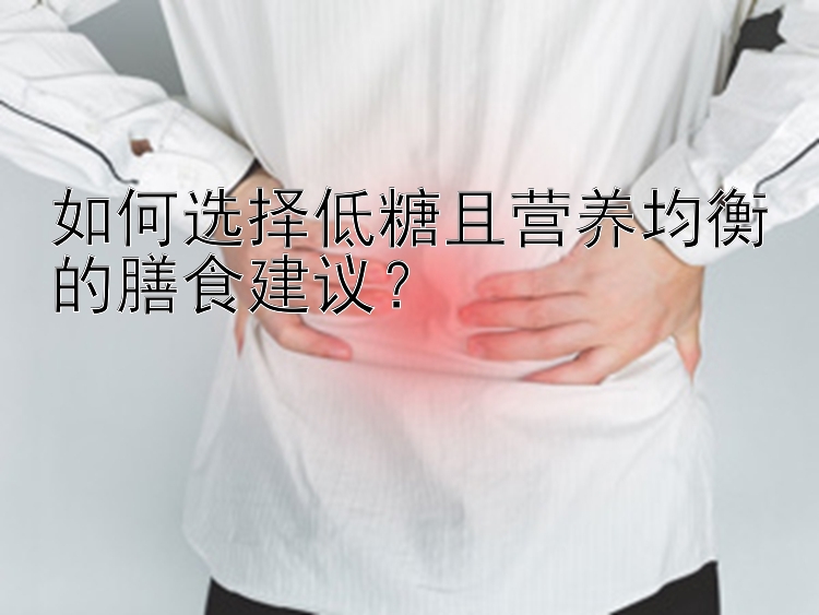 如何选择低糖且营养均衡的膳食建议？