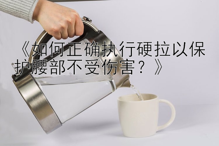 《如何正确执行硬拉以保护腰部不受伤害？》