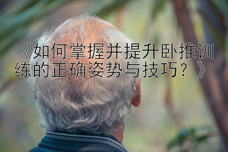 《如何掌握并提升卧推训练的正确姿势与技巧？》