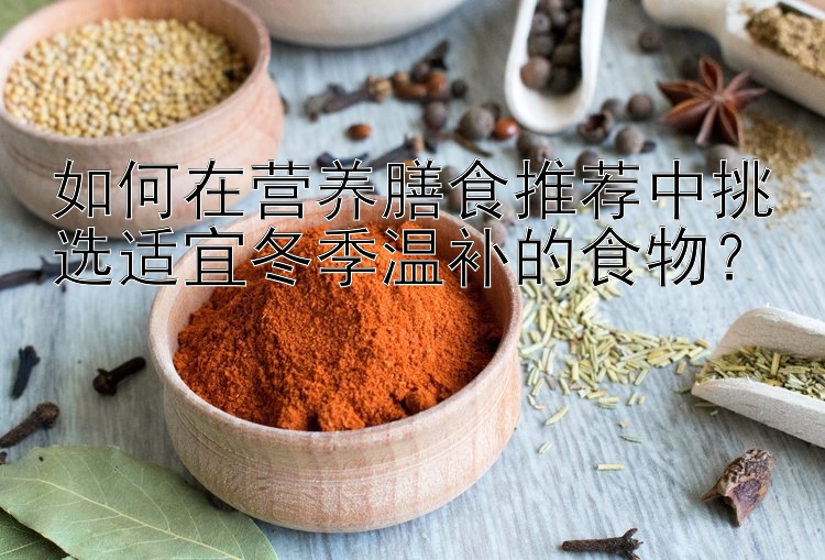 如何在营养膳食推荐中挑选适宜冬季温补的食物？