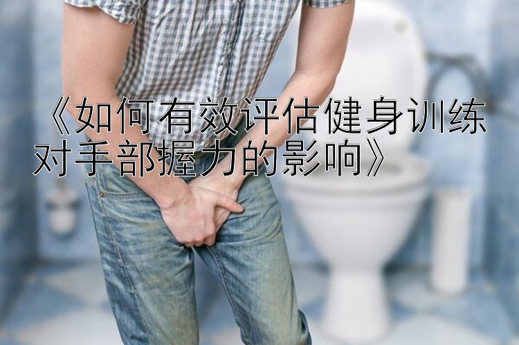 《如何有效评估健身训练对手部握力的影响》